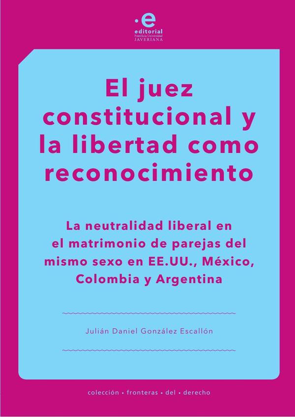 El juez constitucional y la libertad como reconocimiento:La neutralidad liberal en el matrimonio de parejas del mismo sexo en EE. UU., México, Colombia y Argentina