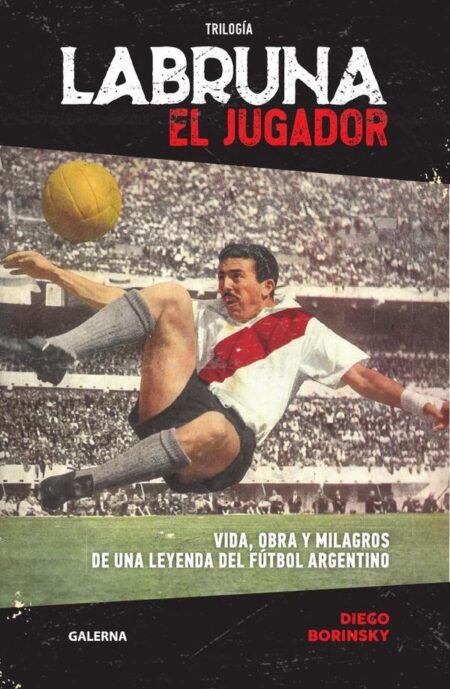 Labruna. El jugador:Vida, obra y milagros de una leyenda del fútbol argentino