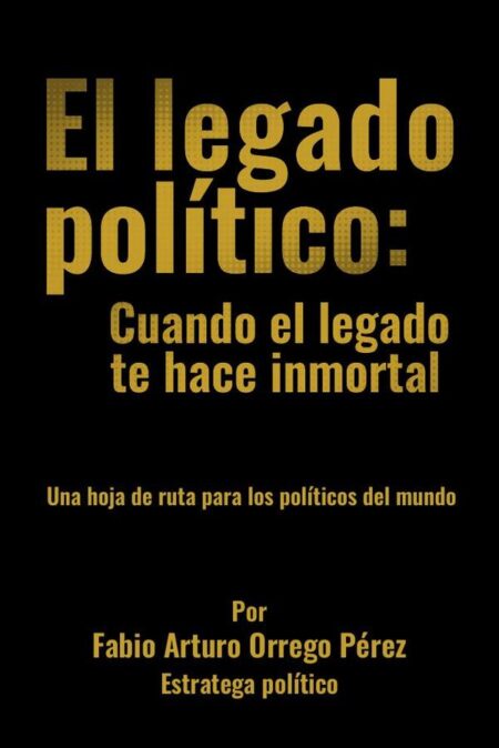 El legado político: Cuando el legado te hace inmortal. Una hoja de ruta para los políticos del mundo