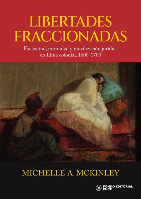 Libertades fraccionadas:Esclavitud, intimidad y movilización jurídica en Lima colonial, 1600-1700