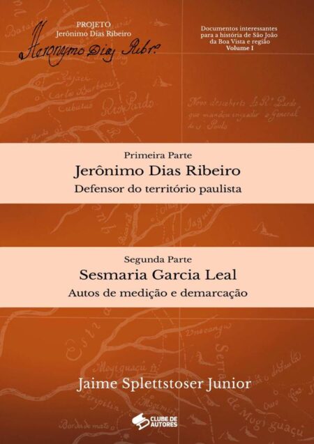 Documentos Interessantes Para A História De São João Da Boa Vista E Região - Volume I:Jerônimo Dias Ribeiro e Sesmaria Garcia Leal